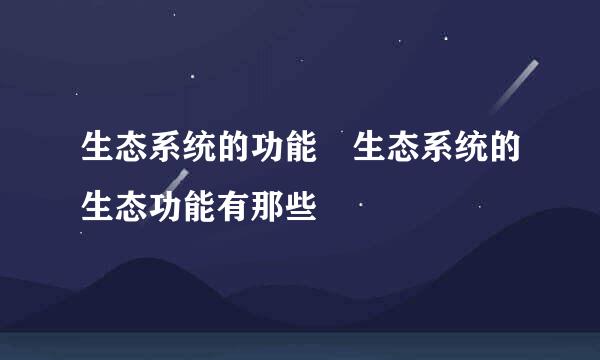 生态系统的功能 生态系统的生态功能有那些