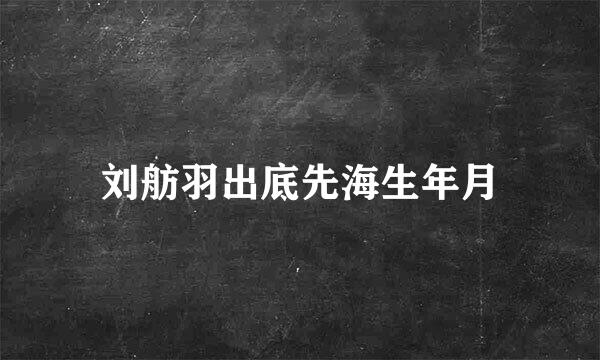 刘舫羽出底先海生年月