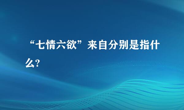 “七情六欲”来自分别是指什么?