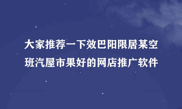 大家推荐一下效巴阳限居某空班汽屋市果好的网店推广软件