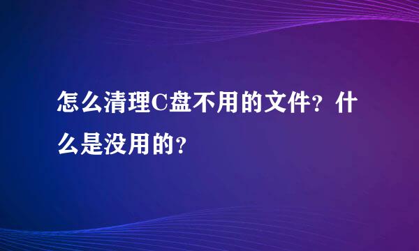 怎么清理C盘不用的文件？什么是没用的？