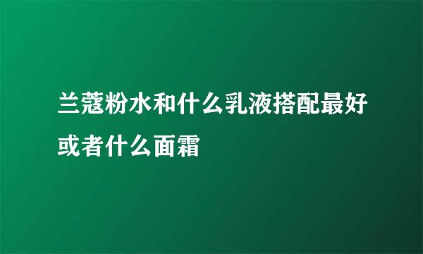 兰蔻粉水和什么乳液搭配最好或者什么面霜