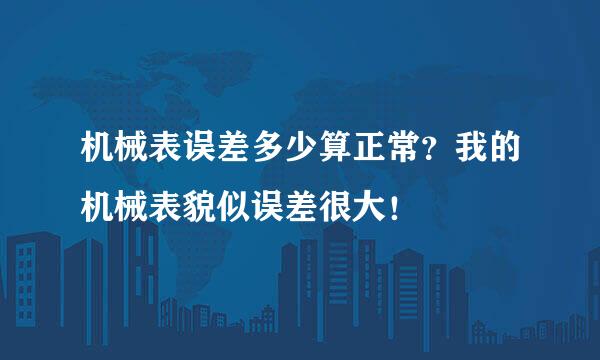 机械表误差多少算正常？我的机械表貌似误差很大！