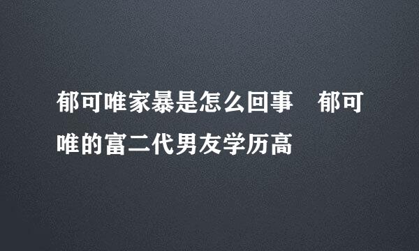 郁可唯家暴是怎么回事 郁可唯的富二代男友学历高