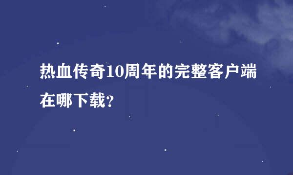 热血传奇10周年的完整客户端在哪下载？