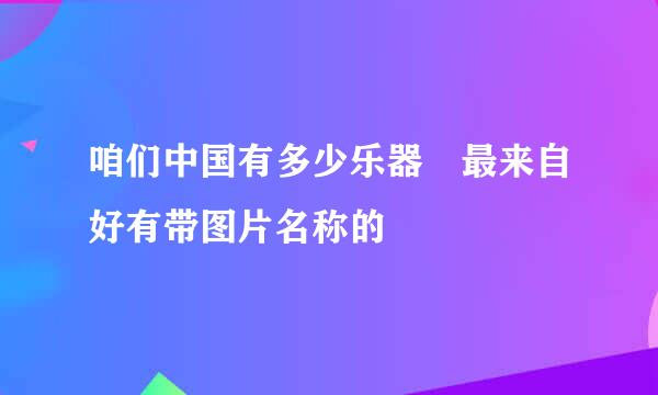 咱们中国有多少乐器 最来自好有带图片名称的