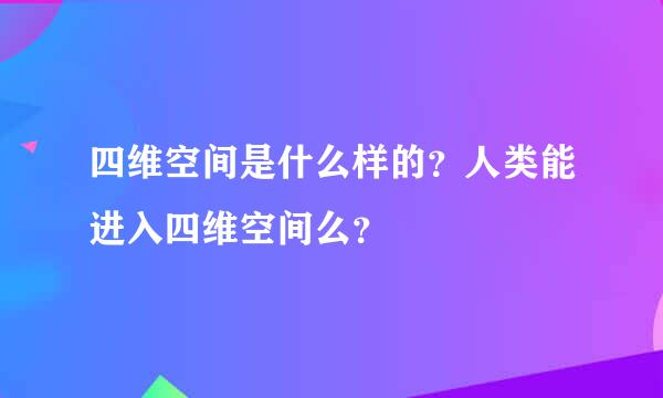 四维空间是什么样的？人类能进入四维空间么？