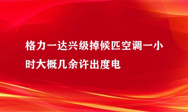 格力一达兴级掉候匹空调一小时大概几余许出度电