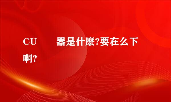 CU瀏覽器是什麽?要在么下載啊?