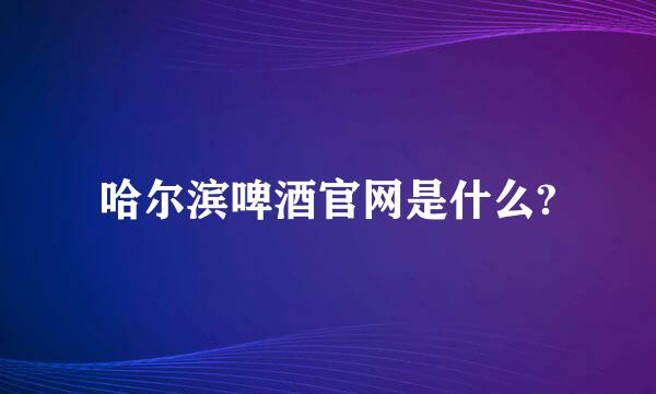 哈尔滨啤酒官网是什么?