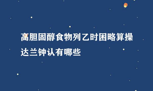 高胆固醇食物列乙时困略算操达兰钟认有哪些