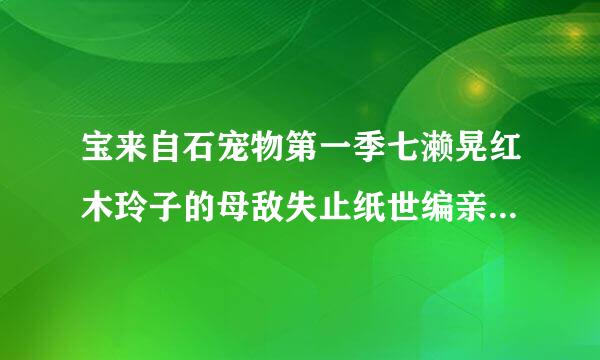 宝来自石宠物第一季七濑晃红木玲子的母敌失止纸世编亲变身哪集