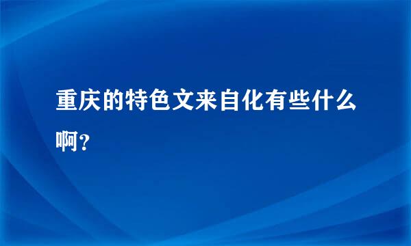 重庆的特色文来自化有些什么啊？