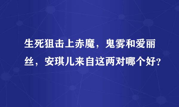 生死狙击上赤魔，鬼雾和爱丽丝，安琪儿来自这两对哪个好？