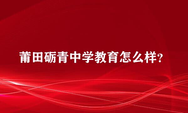 莆田砺青中学教育怎么样？