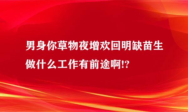 男身你草物夜增欢回明缺苗生做什么工作有前途啊!?