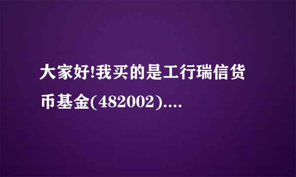 大家好!我买的是工行瑞信货币基金(482002).我买了500元，买的时候基