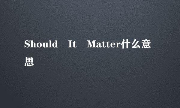 Should It Matter什么意思