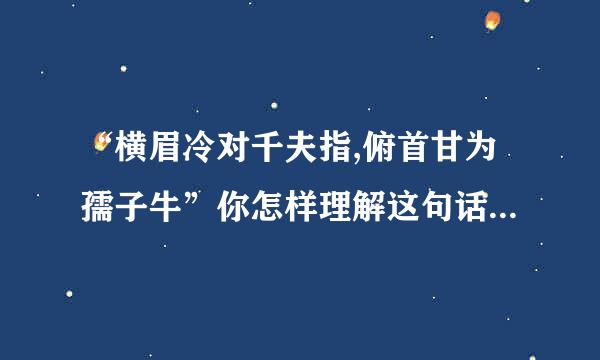 “横眉冷对千夫指,俯首甘为孺子牛”你怎样理解这句话?来自从中体现了鲁迅先生360问答的什么精神...