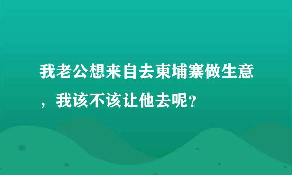 我老公想来自去柬埔寨做生意，我该不该让他去呢？