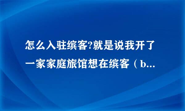 怎么入驻缤客?就是说我开了一家家庭旅馆想在缤客（booking）上打广告。