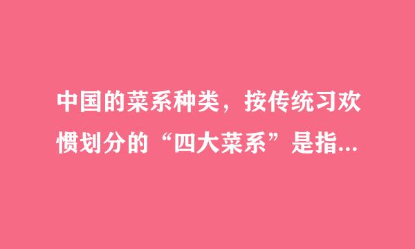 中国的菜系种类，按传统习欢惯划分的“四大菜系”是指(  )四大菜系。