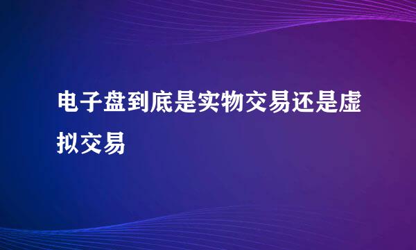 电子盘到底是实物交易还是虚拟交易