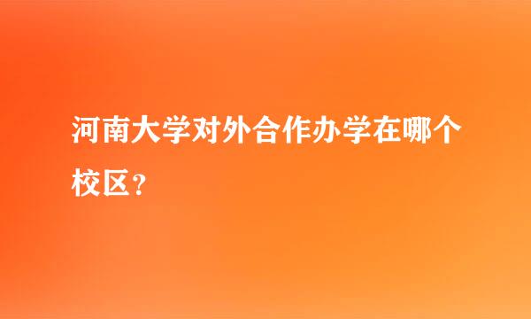 河南大学对外合作办学在哪个校区？