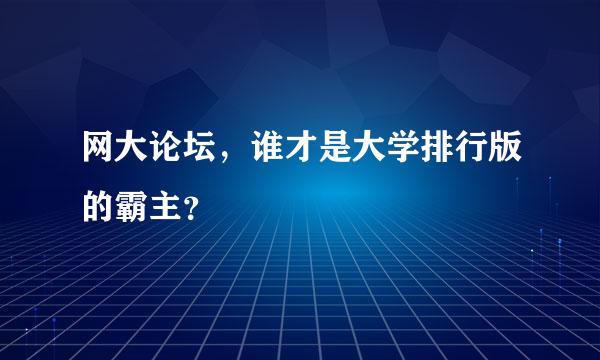 网大论坛，谁才是大学排行版的霸主？