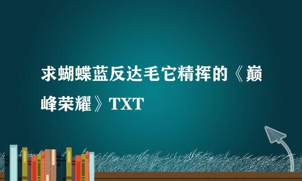 求蝴蝶蓝反达毛它精挥的《巅峰荣耀》TXT