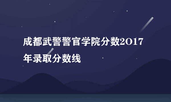 成都武警警官学院分数2O17年录取分数线