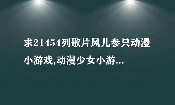 求21454列歌片风儿参只动漫小游戏,动漫少女小游戏,动漫MM小游戏.