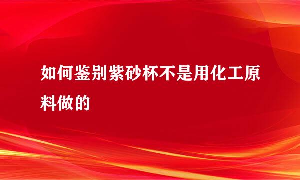 如何鉴别紫砂杯不是用化工原料做的