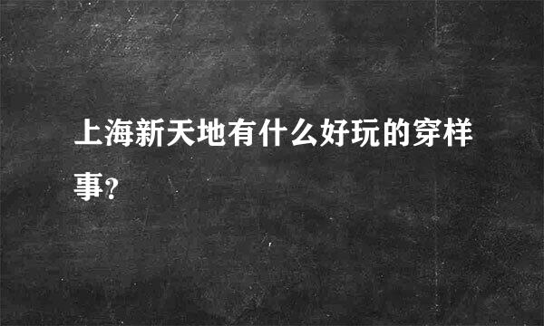 上海新天地有什么好玩的穿样事？