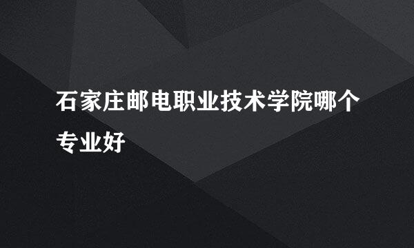 石家庄邮电职业技术学院哪个专业好