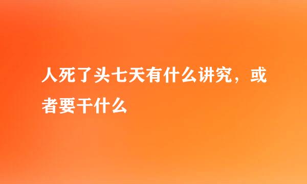 人死了头七天有什么讲究，或者要干什么