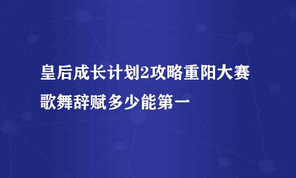 皇后成长计划2攻略重阳大赛歌舞辞赋多少能第一