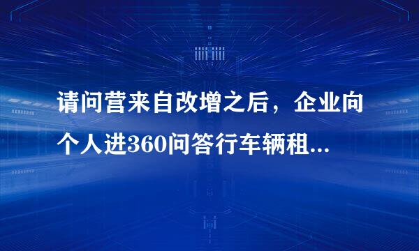 请问营来自改增之后，企业向个人进360问答行车辆租赁，怎么开票？税额怎么算？