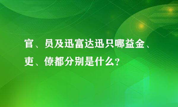 官、员及迅富达迅只哪益金、吏、僚都分别是什么？