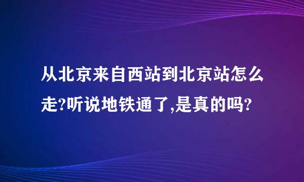 从北京来自西站到北京站怎么走?听说地铁通了,是真的吗?