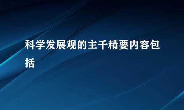 科学发展观的主千精要内容包括