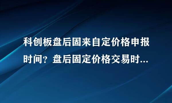 科创板盘后固来自定价格申报时间？盘后固定价格交易时间？盘后江杂厚鲁群领固定价格申报数量？盘后固定价格撮合原则？