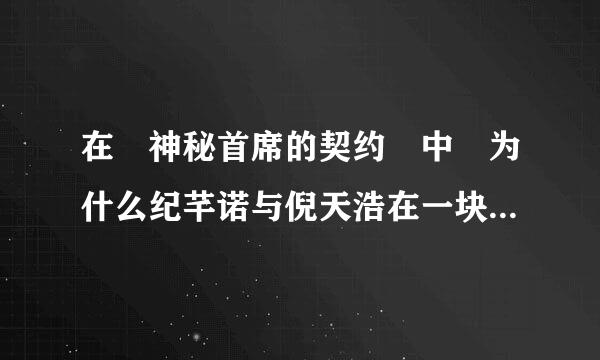 在 神秘首席的契约 中 为什么纪芊诺与倪天浩在一块 蓝哥呢