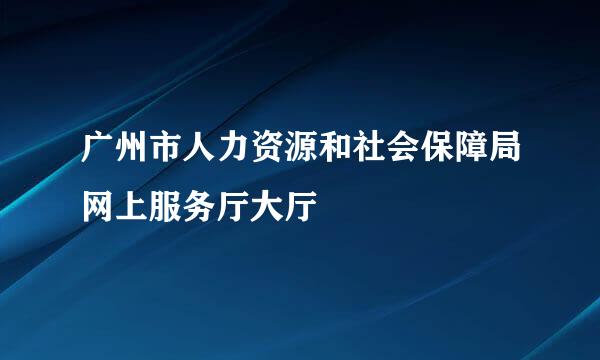 广州市人力资源和社会保障局网上服务厅大厅