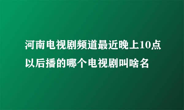 河南电视剧频道最近晚上10点以后播的哪个电视剧叫啥名