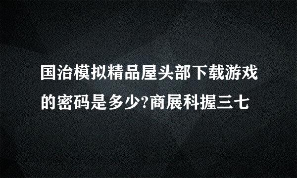 国治模拟精品屋头部下载游戏的密码是多少?商展科握三七