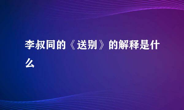 李叔同的《送别》的解释是什么