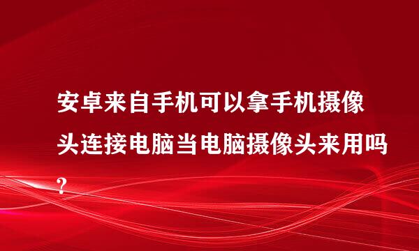 安卓来自手机可以拿手机摄像头连接电脑当电脑摄像头来用吗?