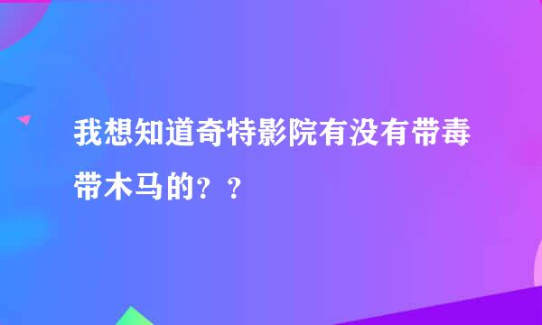 我想知道奇特影院有没有带毒带木马的？？