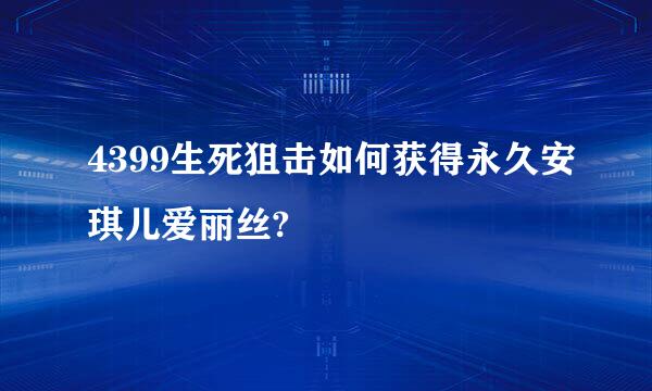 4399生死狙击如何获得永久安琪儿爱丽丝?